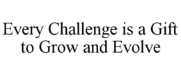 EVERY CHALLENGE IS A GIFT TO GROW AND EVOLVE trademark