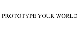 PROTOTYPE YOUR WORLD trademark