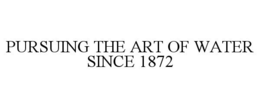 PURSUING THE ART OF WATER SINCE 1872 trademark