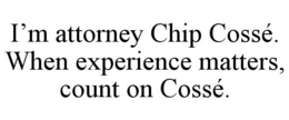 I'M ATTORNEY CHIP COSSÉ. WHEN EXPERIENCE MATTERS, COUNT ON COSSÉ. trademark