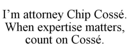 I'M ATTORNEY CHIP COSSÉ. WHEN EXPERTISE MATTERS, COUNT ON COSSÉ. trademark