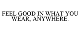 FEEL GOOD IN WHAT YOU WEAR, ANYWHERE. trademark