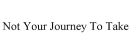 NOT YOUR JOURNEY TO TAKE trademark