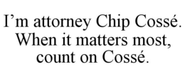 I'M ATTORNEY CHIP COSSÉ. WHEN IT MATTERS MOST, COUNT ON COSSÉ. trademark