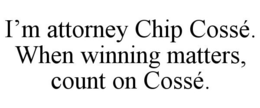 I'M ATTORNEY CHIP COSSÉ. WHEN WINNING MATTERS, COUNT ON COSSÉ. trademark
