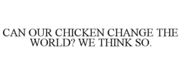 CAN OUR CHICKEN CHANGE THE WORLD? WE THINK SO. trademark