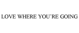 LOVE WHERE YOU'RE GOING trademark