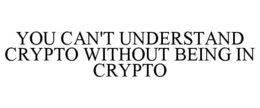 YOU CAN'T UNDERSTAND CRYPTO WITHOUT BEING IN CRYPTO trademark