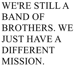 WE'RE STILL A BAND OF BROTHERS. WE JUST HAVE A DIFFERENT MISSION. trademark