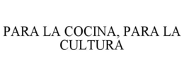 PARA LA COCINA, PARA LA CULTURA trademark
