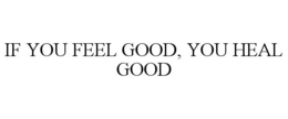 IF YOU FEEL GOOD, YOU HEAL GOOD trademark
