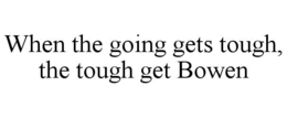 WHEN THE GOING GETS TOUGH, THE TOUGH GET BOWEN trademark