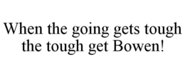 WHEN THE GOING GETS TOUGH THE TOUGH GET BOWEN! trademark