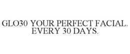 GLO30 YOUR PERFECT FACIAL. EVERY 30 DAYS. trademark