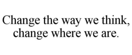 CHANGE THE WAY WE THINK, CHANGE WHERE WE ARE. trademark