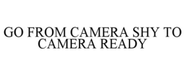 GO FROM CAMERA SHY TO CAMERA READY trademark
