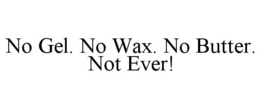 NO GEL. NO WAX. NO BUTTER. NOT EVER! trademark