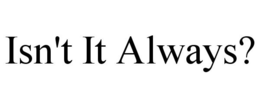 ISN'T IT ALWAYS? trademark