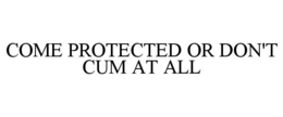 COME PROTECTED OR DON'T CUM AT ALL trademark