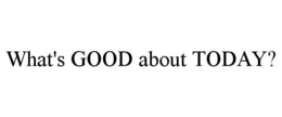 WHAT'S GOOD ABOUT TODAY? trademark