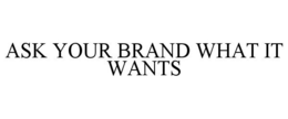 ASK YOUR BRAND WHAT IT WANTS trademark