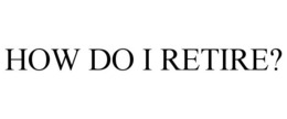 HOW DO I RETIRE? trademark