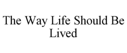 THE WAY LIFE SHOULD BE LIVED trademark