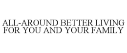 ALL-AROUND BETTER LIVING FOR YOU AND YOUR FAMILY trademark