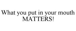 WHAT YOU PUT IN YOUR MOUTH MATTERS! trademark