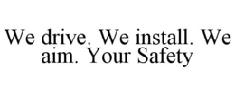 WE DRIVE. WE INSTALL. WE AIM. YOUR SAFETY trademark