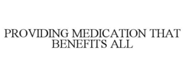 PROVIDING MEDICATION THAT BENEFITS ALL trademark