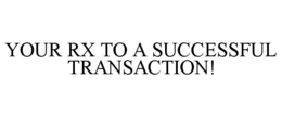 YOUR RX TO A SUCCESSFUL TRANSACTION! trademark