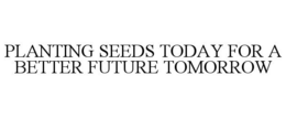 PLANTING SEEDS TODAY FOR A BETTER FUTURE TOMORROW trademark