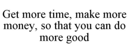 GET MORE TIME, MAKE MORE MONEY, SO THAT YOU CAN DO MORE GOOD trademark