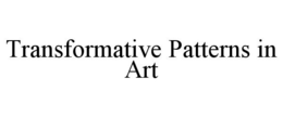 TRANSFORMATIVE PATTERNS IN ART trademark