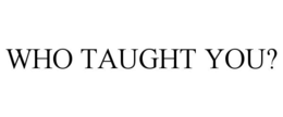 WHO TAUGHT YOU? trademark
