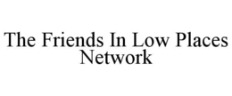 THE FRIENDS IN LOW PLACES NETWORK trademark