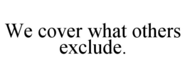 WE COVER WHAT OTHERS EXCLUDE. trademark