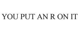 YOU PUT AN R ON IT trademark