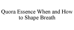 QUORA ESSENCE WHEN AND HOW TO SHAPE BREATH trademark