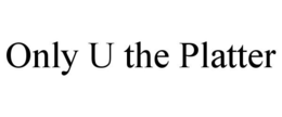 ONLY U THE PLATTER trademark