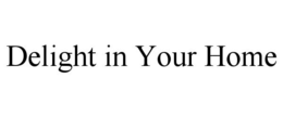 DELIGHT IN YOUR HOME trademark