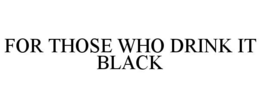 FOR THOSE WHO DRINK IT BLACK trademark