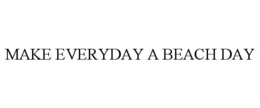 MAKE EVERYDAY A BEACH DAY trademark