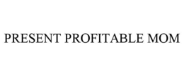 PRESENT PROFITABLE MOM trademark