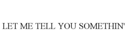 LET ME TELL YOU SOMETHIN' trademark