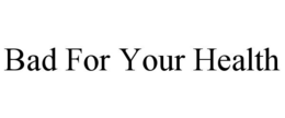 BAD FOR YOUR HEALTH trademark