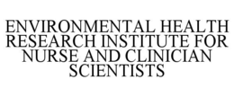 ENVIRONMENTAL HEALTH RESEARCH INSTITUTE FOR NURSE AND CLINICIAN SCIENTISTS trademark