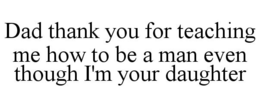 DAD THANK YOU FOR TEACHING ME HOW TO BE A MAN EVEN THOUGH I'M YOUR DAUGHTER trademark