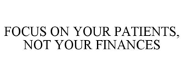 FOCUS ON YOUR PATIENTS, NOT YOUR FINANCES trademark